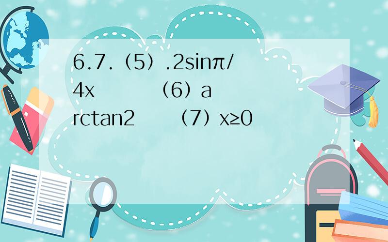 6.7.（5）.2sinπ/4x        （6）arctan2     （7）x≥0