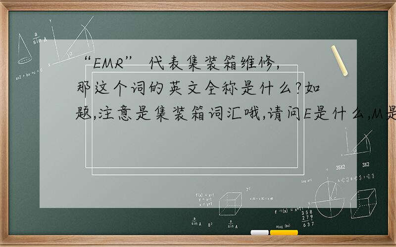 “EMR” 代表集装箱维修,那这个词的英文全称是什么?如题,注意是集装箱词汇哦,请问E是什么,M是什么,R是什么.