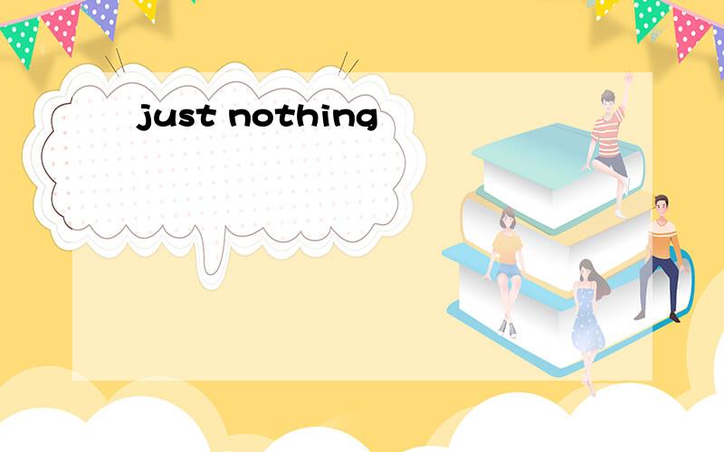 just nothing