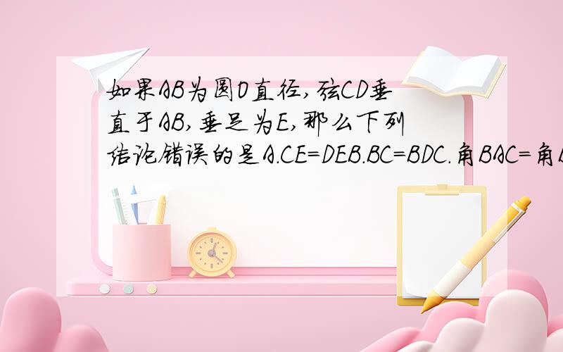 如果AB为圆O直径,弦CD垂直于AB,垂足为E,那么下列结论错误的是A.CE=DEB.BC=BDC.角BAC=角BADD.AC>AD