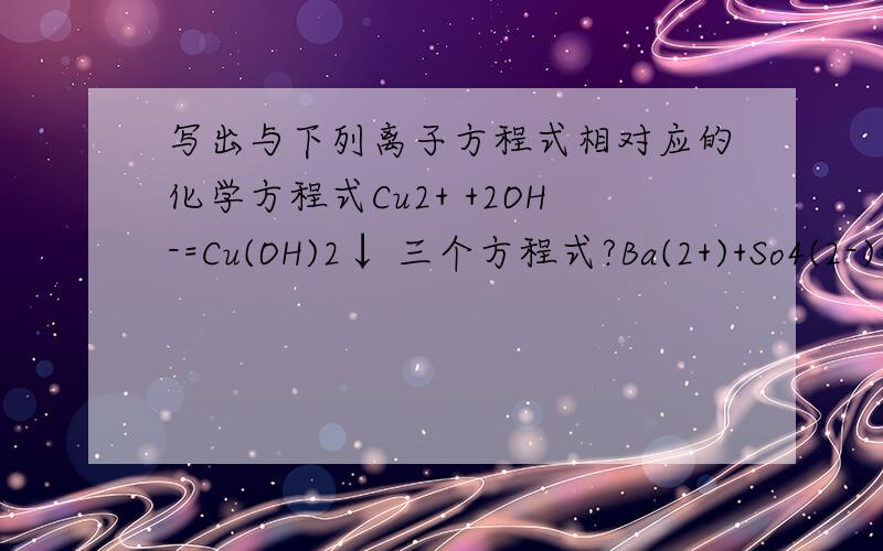 写出与下列离子方程式相对应的化学方程式Cu2+ +2OH-=Cu(OH)2↓ 三个方程式?Ba(2+)+So4(2-)=BaSo4↓三个方程式?
