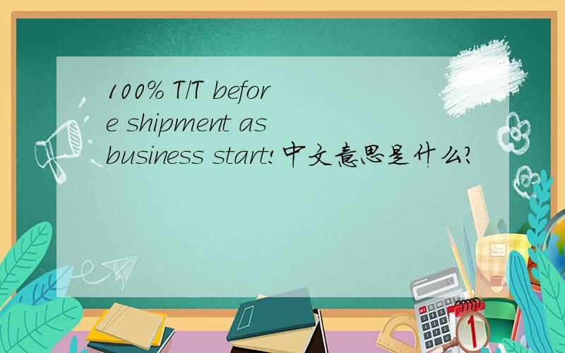100% T/T before shipment as business start!中文意思是什么?