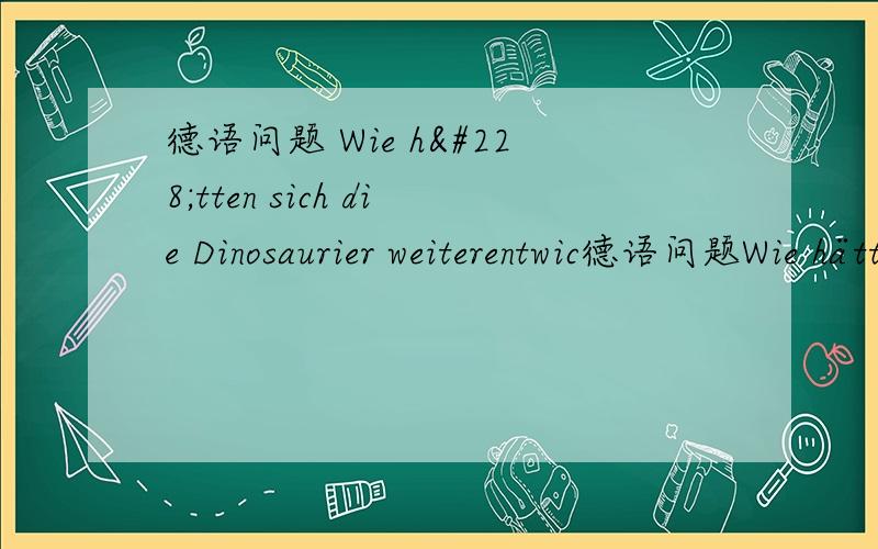 德语问题 Wie hätten sich die Dinosaurier weiterentwic德语问题Wie hätten sich die Dinosaurier weiterentwickelt, wenn sie nicht ausgestorben ____ ?空缺处是否应该填wären?