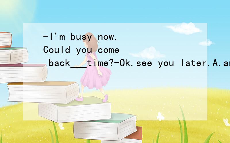 -I'm busy now.Could you come back___time?-Ok.see you later.A.another B.each C.any D.some