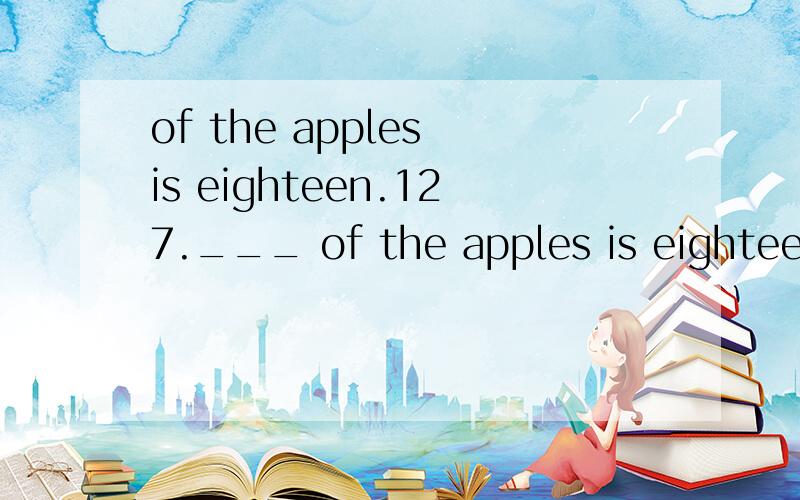 of the apples is eighteen.127.___ of the apples is eighteen.A.A numberB.The numberC.Many