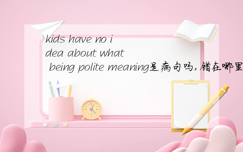 kids have no idea about what being polite meaning是病句吗,错在哪里