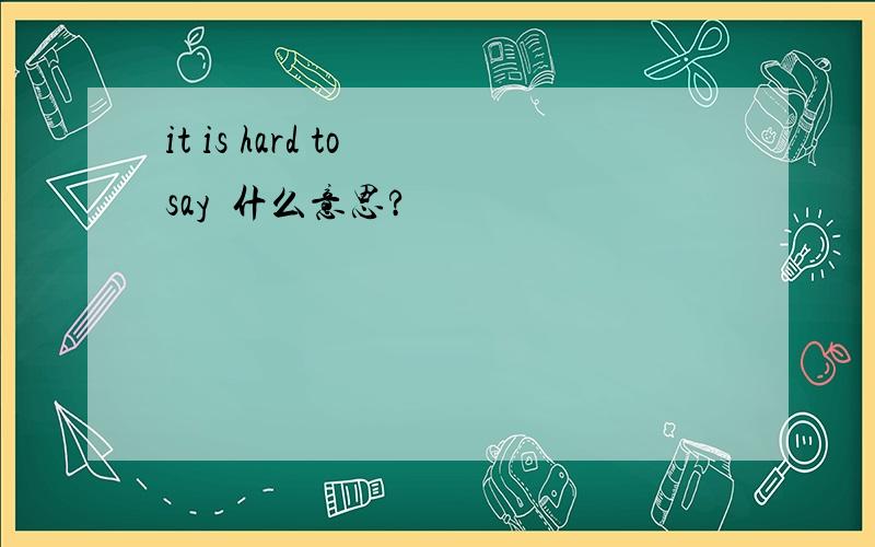 it is hard to say  什么意思?