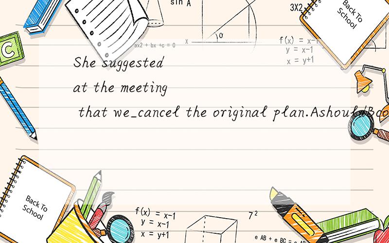 She suggested at the meeting that we_cancel the original plan.AshouldBcouldCwouldDmust该选哪个吖