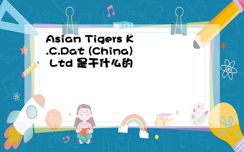 Asian Tigers K.C.Dat (China) Ltd 是干什么的