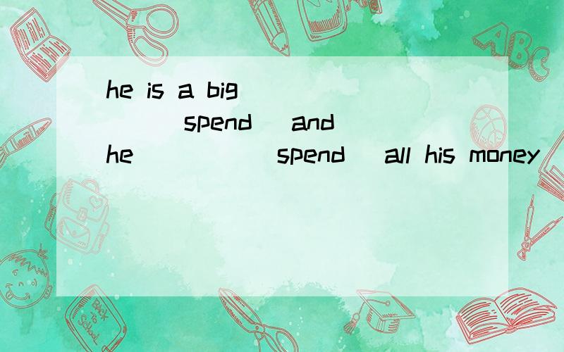 he is a big ____(spend) and he ____(spend) all his money
