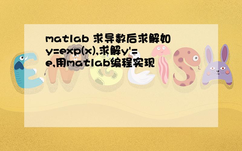 matlab 求导数后求解如y=exp(x),求解y'=e,用matlab编程实现