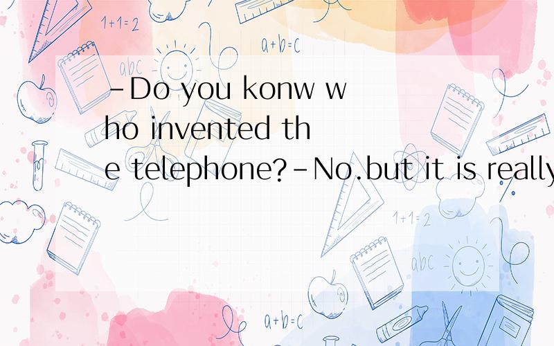 -Do you konw who invented the telephone?-No.but it is really a most important useful invention.句中为啥用
