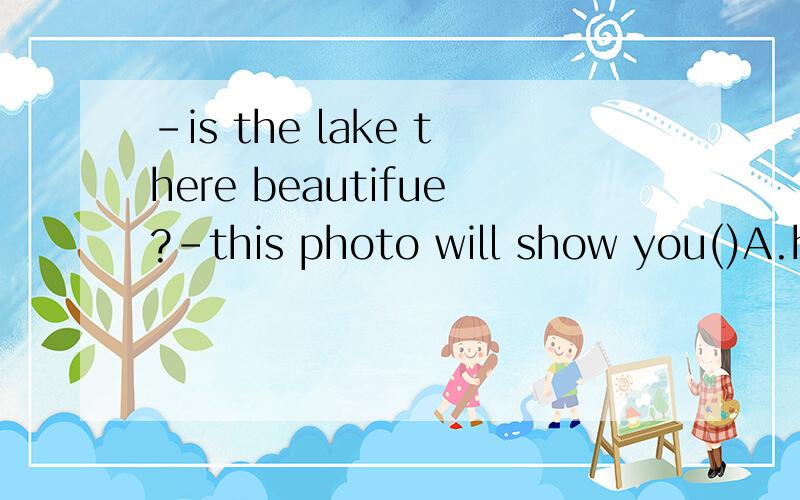 -is the lake there beautifue?-this photo will show you()A.how does it look like           B.what does it looks like C,how it looks like                 D.what it looks like