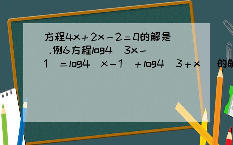 方程4x＋2x－2＝0的解是 .例6方程log4(3x－1)＝log4(x－1)＋log4(3＋x) 的解是