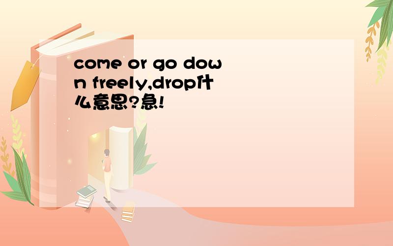 come or go down freely,drop什么意思?急!