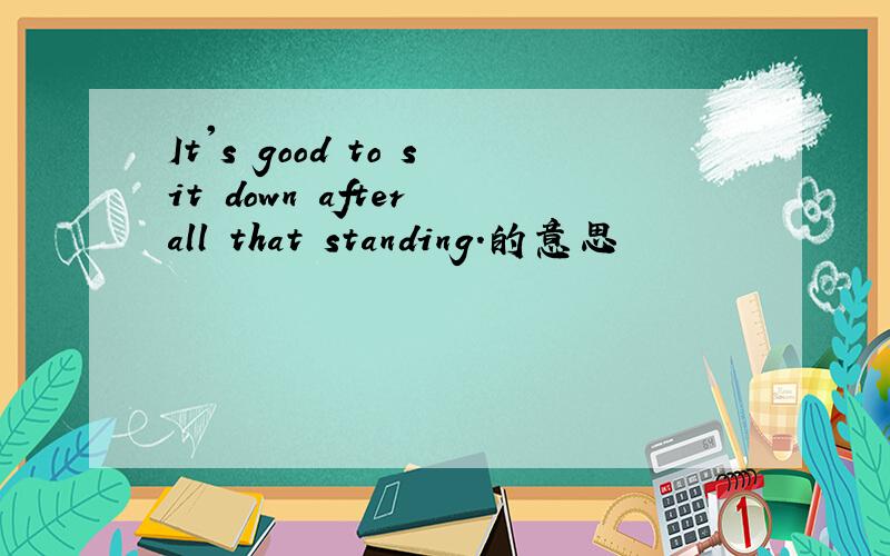 It's good to sit down after all that standing.的意思