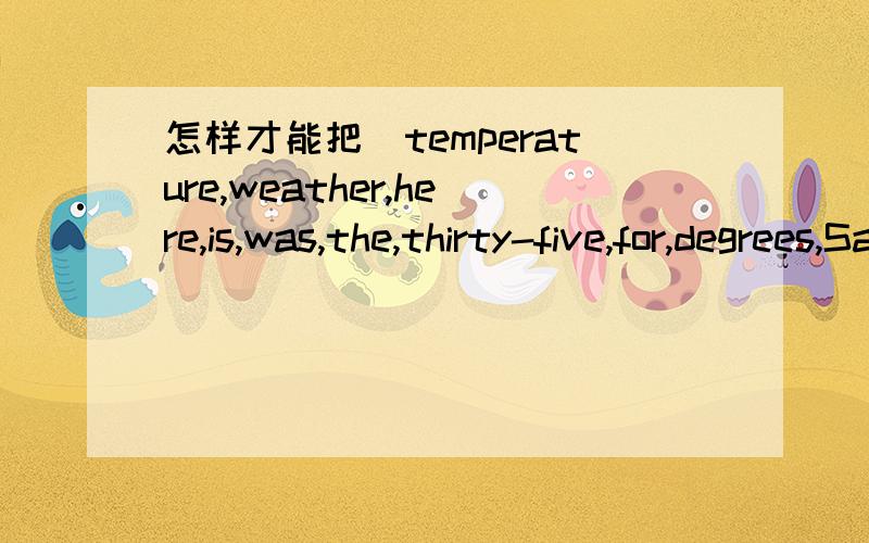 怎样才能把(temperature,weather,here,is,was,the,thirty-five,for,degrees,Saturday,the)连成句子?