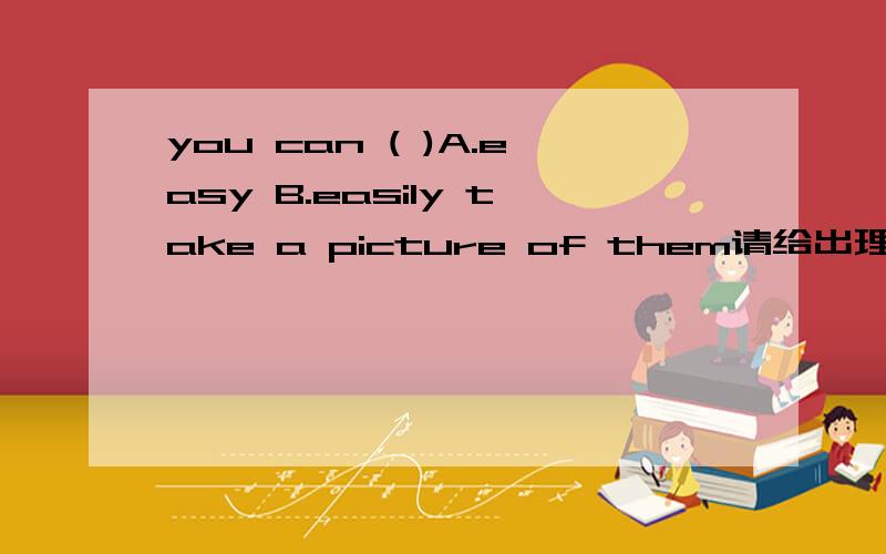 you can ( )A.easy B.easily take a picture of them请给出理由