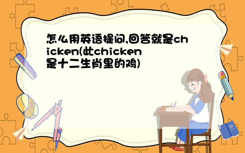 怎么用英语提问,回答就是chicken(此chicken是十二生肖里的鸡)