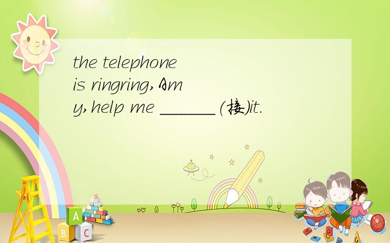 the telephone is ringring,Amy,help me ______(接）it.