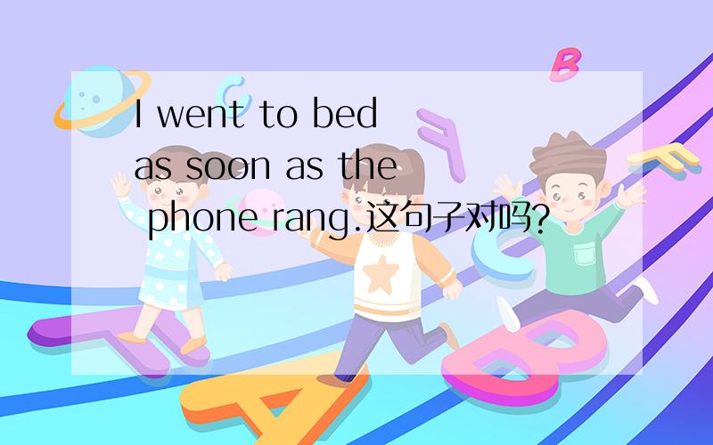 I went to bed as soon as the phone rang.这句子对吗?
