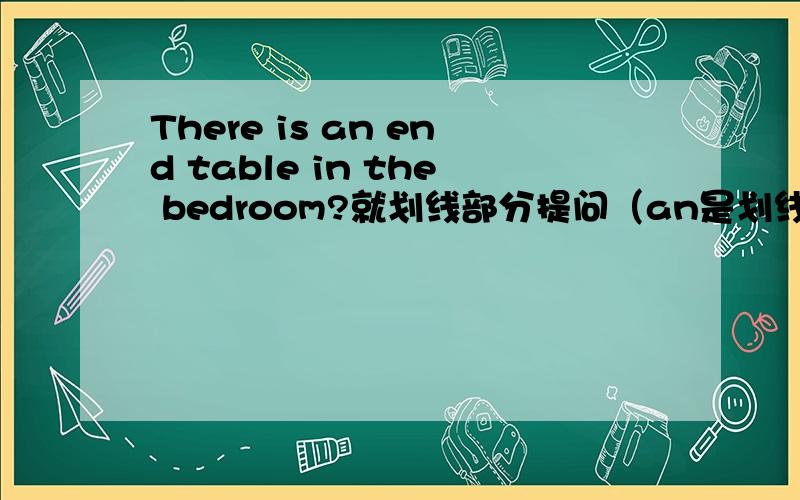 There is an end table in the bedroom?就划线部分提问（an是划线的）There are many trees in the natuieThere are many trees in the natuie park(改为单数形式）