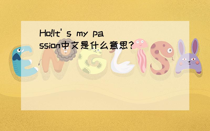 Ho!It' s my passion中文是什么意思?