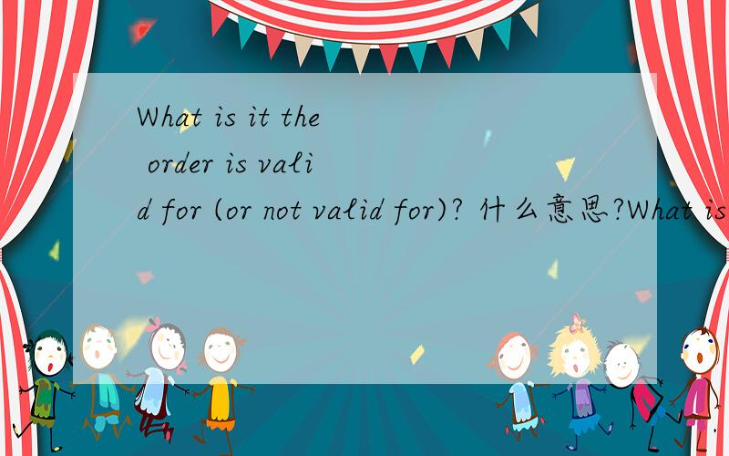 What is it the order is valid for (or not valid for)? 什么意思?What is it the order is valid for (or not valid for)?什么意思?