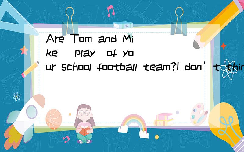 Are Tom and Mike （play）of your school football team?I don’t think Jack is（good）at singing tAre Tom and Mike （play）of your school football team?I don’t think Jack is（good）at singing than Marry.He finds it is very（困难）to lear
