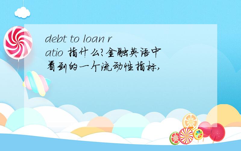 debt to loan ratio 指什么?金融英语中看到的一个流动性指标,