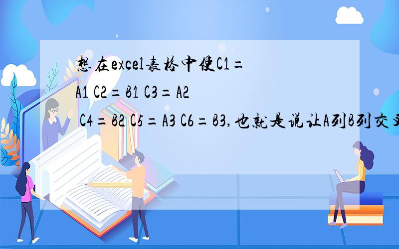 想在excel表格中使C1=A1 C2=B1 C3=A2 C4=B2 C5=A3 C6=B3,也就是说让A列B列交叉地并入C列怎么做呀?