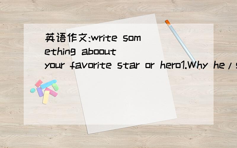 英语作文:write something aboout your favorite star or hero1.Why he/she is your favorite?2.What you can learn form him/her?3.Are you going to be a man/woman like him/her?