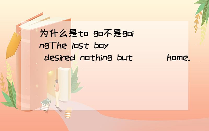 为什么是to go不是goingThe lost boy desired nothing but___ home.___不是和nothing 并列么...名词.