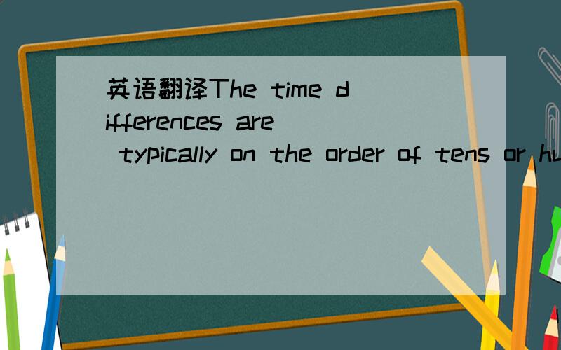 英语翻译The time differences are typically on the order of tens or hundreds of nanoseconds.