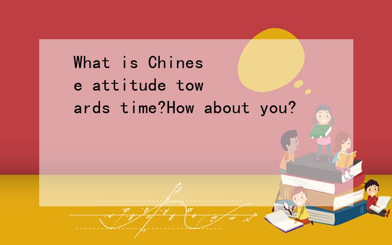 What is Chinese attitude towards time?How about you?