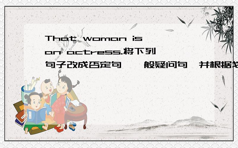 That woman is an actress.将下列句子改成否定句,一般疑问句,并根据划线部分提问(划线部分是an actress