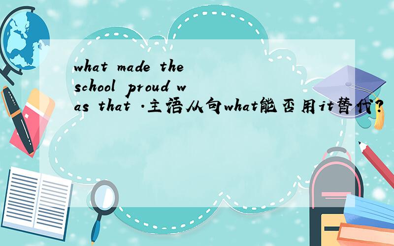 what made the school proud was that .主语从句what能否用it替代?