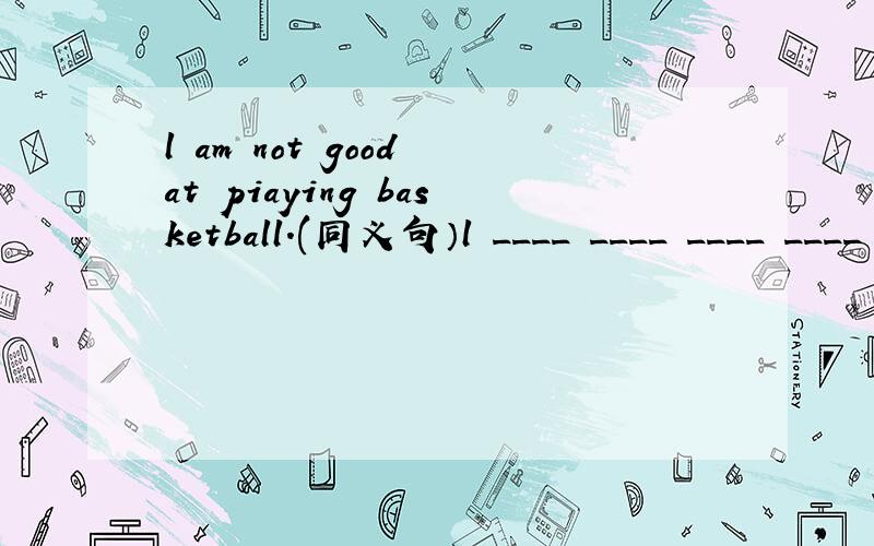 l am not good at piaying basketball.(同义句）l ____ ____ ____ ____ playing basketball.