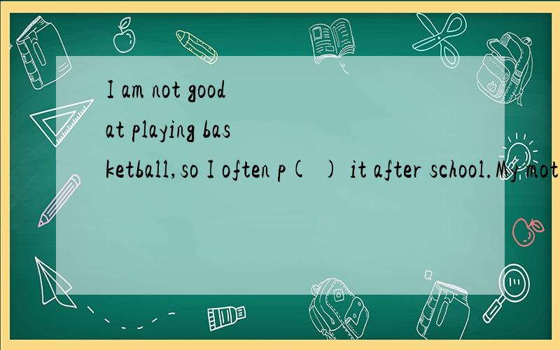 I am not good at playing basketball,so I often p( ) it after school.My mother s( )two hours watching tv every day.