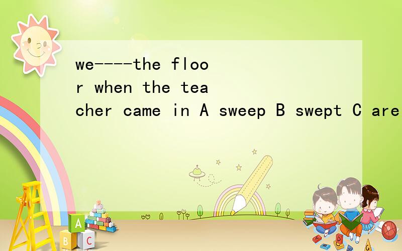 we----the floor when the teacher came in A sweep B swept C are sweeping D were sweeping 为什么选D不为什么选D不选B