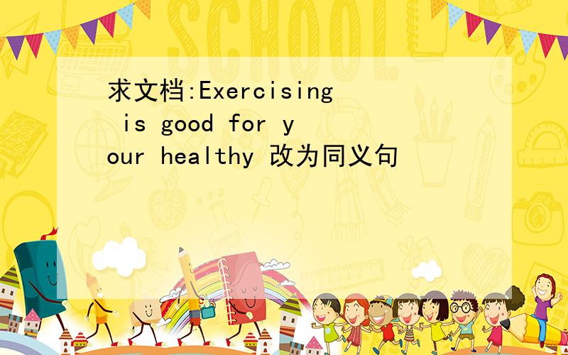 求文档:Exercising is good for your healthy 改为同义句