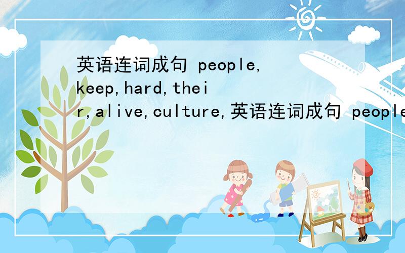 英语连词成句 people,keep,hard,their,alive,culture,英语连词成句 people,keep,hard,their,alive,culture,work,the,Chinese,to