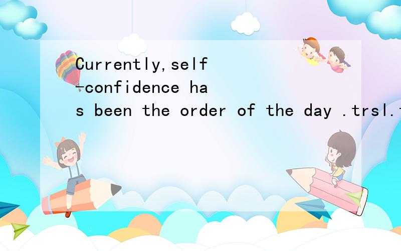 Currently,self-confidence has been the order of the day .trsl.thx