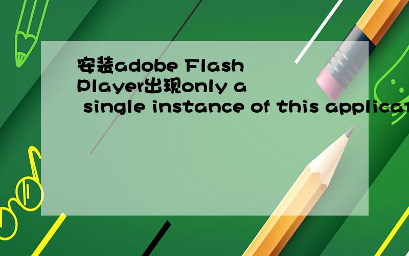 安装adobe Flash Player出现only a single instance of this application can run