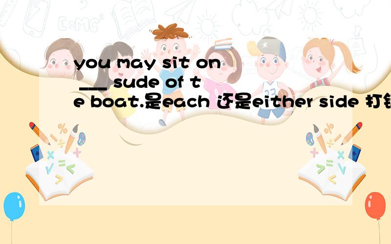 you may sit on ___ sude of te boat.是each 还是either side 打错了