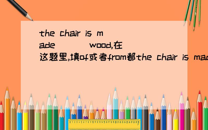 the chair is made ( ) wood,在这题里,填of或者from都the chair is made ( ) wood,在这题里,填of或者from都行吗?这是初三英语
