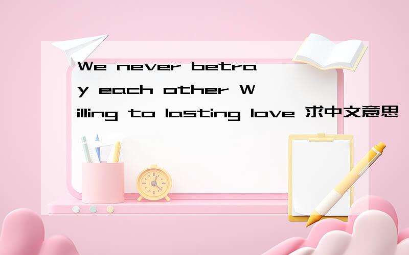 We never betray each other Willing to lasting love 求中文意思