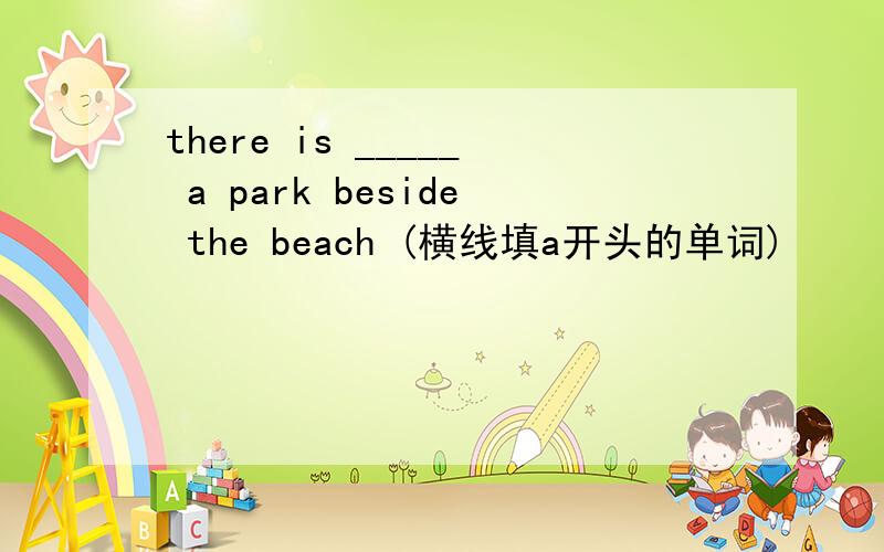there is _____ a park beside the beach (横线填a开头的单词)