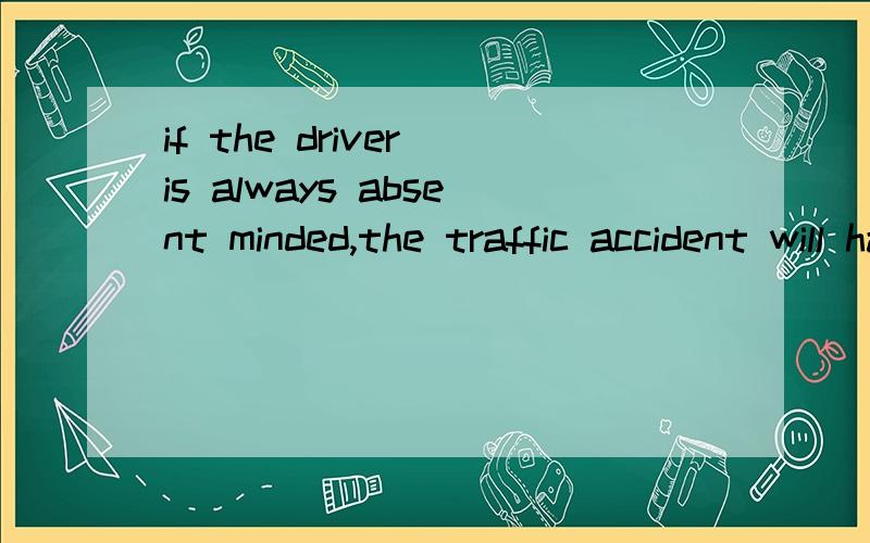 if the driver is always absent minded,the traffic accident will happen easily.为什么不是被动的will be happened.不是交通事故被发生吗?