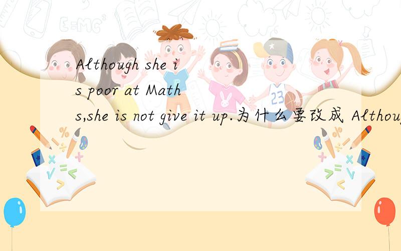 Although she is poor at Maths,she is not give it up.为什么要改成 Although she is poor at Maths,she never gives it up.